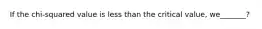 If the chi-squared value is less than the critical value, we_______?