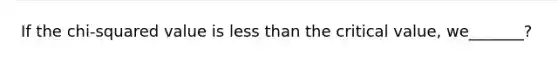 If the chi-squared value is less than the critical value, we_______?
