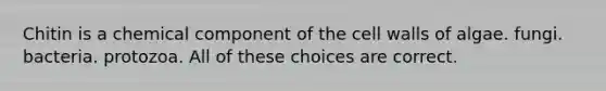 Chitin is a chemical component of the cell walls of algae. fungi. bacteria. protozoa. All of these choices are correct.