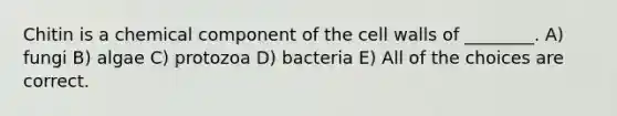 Chitin is a chemical component of the cell walls of ________. A) fungi B) algae C) protozoa D) bacteria E) All of the choices are correct.