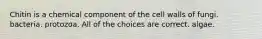 Chitin is a chemical component of the cell walls of fungi. bacteria. protozoa. All of the choices are correct. algae.