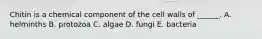 Chitin is a chemical component of the cell walls of ______. A. helminths B. protozoa C. algae D. fungi E. bacteria