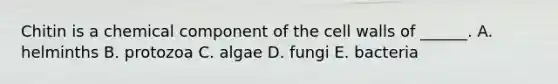 Chitin is a chemical component of the cell walls of ______. A. helminths B. protozoa C. algae D. fungi E. bacteria