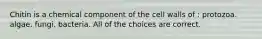 Chitin is a chemical component of the cell walls of : protozoa. algae. fungi. bacteria. All of the choices are correct.