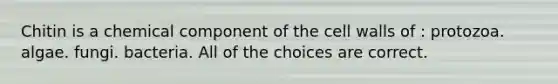 Chitin is a chemical component of the cell walls of : protozoa. algae. fungi. bacteria. All of the choices are correct.