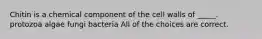 Chitin is a chemical component of the cell walls of _____. protozoa algae fungi bacteria All of the choices are correct.