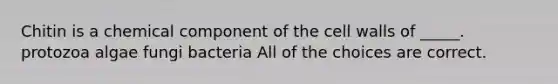 Chitin is a chemical component of the cell walls of _____. protozoa algae fungi bacteria All of the choices are correct.