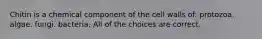 Chitin is a chemical component of the cell walls of: protozoa. algae. fungi. bacteria. All of the choices are correct.