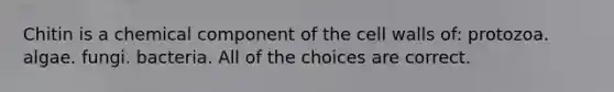 Chitin is a chemical component of the cell walls of: protozoa. algae. fungi. bacteria. All of the choices are correct.