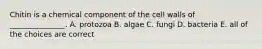 Chitin is a chemical component of the cell walls of _______________. A. protozoa B. algae C. fungi D. bacteria E. all of the choices are correct