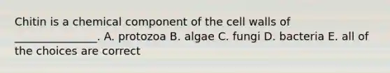 Chitin is a chemical component of the cell walls of _______________. A. protozoa B. algae C. fungi D. bacteria E. all of the choices are correct