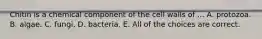 Chitin is a chemical component of the cell walls of ... A. protozoa. B. algae. C. fungi. D. bacteria. E. All of the choices are correct.