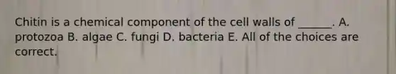 Chitin is a chemical component of the cell walls of ______. A. protozoa B. algae C. fungi D. bacteria E. All of the choices are correct.