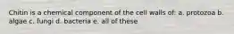 Chitin is a chemical component of the cell walls of: a. protozoa b. algae c. fungi d. bacteria e. all of these