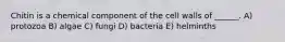 Chitin is a chemical component of the cell walls of ______. A) protozoa B) algae C) fungi D) bacteria E) helminths