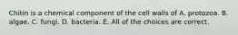 Chitin is a chemical component of the cell walls of A. protozoa. B. algae. C. fungi. D. bacteria. E. All of the choices are correct.