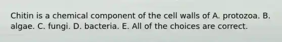Chitin is a chemical component of the cell walls of A. protozoa. B. algae. C. fungi. D. bacteria. E. All of the choices are correct.