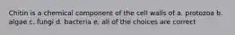 Chitin is a chemical component of the cell walls of a. protozoa b. algae c. fungi d. bacteria e. all of the choices are correct