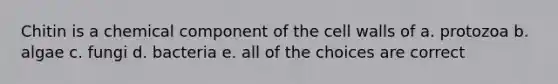 Chitin is a chemical component of the cell walls of a. protozoa b. algae c. fungi d. bacteria e. all of the choices are correct
