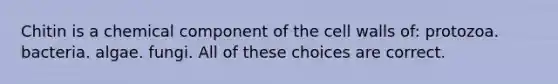 Chitin is a chemical component of the cell walls of: protozoa. bacteria. algae. fungi. All of these choices are correct.