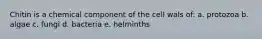 Chitin is a chemical component of the cell wals of: a. protozoa b. algae c. fungi d. bacteria e. helminths