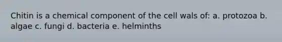 Chitin is a chemical component of the cell wals of: a. protozoa b. algae c. fungi d. bacteria e. helminths