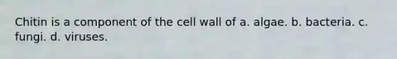 Chitin is a component of the cell wall of a. algae. b. bacteria. c. fungi. d. viruses.