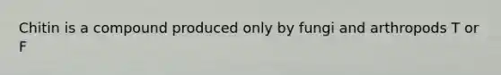 Chitin is a compound produced only by fungi and arthropods T or F