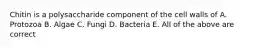 Chitin is a polysaccharide component of the cell walls of A. Protozoa B. Algae C. Fungi D. Bacteria E. All of the above are correct