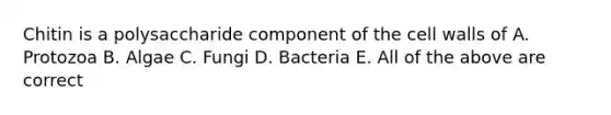 Chitin is a polysaccharide component of the cell walls of A. Protozoa B. Algae C. Fungi D. Bacteria E. All of the above are correct