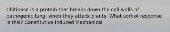 Chitinase is a protein that breaks down the cell walls of pathogenic fungi when they attack plants. What sort of response is this? Constitutive Induced Mechanical