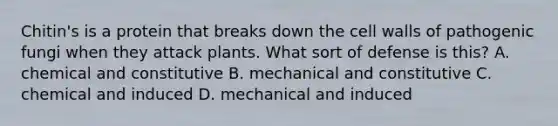 Chitin's is a protein that breaks down the cell walls of pathogenic fungi when they attack plants. What sort of defense is this? A. chemical and constitutive B. mechanical and constitutive C. chemical and induced D. mechanical and induced