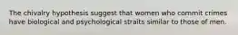 The chivalry hypothesis suggest that women who commit crimes have biological and psychological straits similar to those of men.