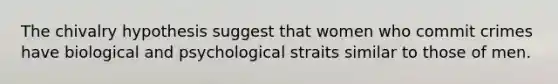 The chivalry hypothesis suggest that women who commit crimes have biological and psychological straits similar to those of men.