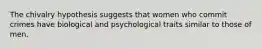 The chivalry hypothesis suggests that women who commit crimes have biological and psychological traits similar to those of men.