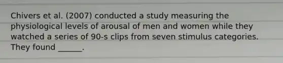 Chivers et al. (2007) conducted a study measuring the physiological levels of arousal of men and women while they watched a series of 90-s clips from seven stimulus categories. They found ______.