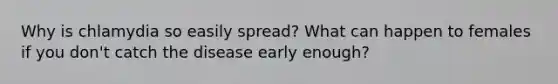 Why is chlamydia so easily spread? What can happen to females if you don't catch the disease early enough?