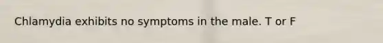 Chlamydia exhibits no symptoms in the male. T or F