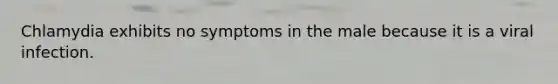 Chlamydia exhibits no symptoms in the male because it is a viral infection.
