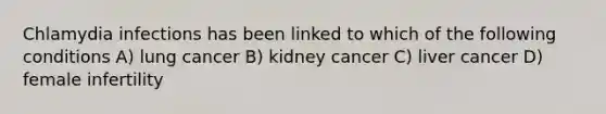 Chlamydia infections has been linked to which of the following conditions A) lung cancer B) kidney cancer C) liver cancer D) female infertility