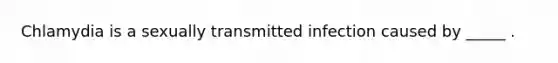 Chlamydia is a sexually transmitted infection caused by _____ .