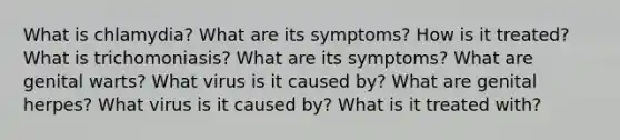 What is chlamydia? What are its symptoms? How is it treated? What is trichomoniasis? What are its symptoms? What are genital warts? What virus is it caused by? What are genital herpes? What virus is it caused by? What is it treated with?