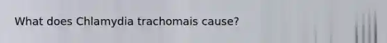 What does Chlamydia trachomais cause?