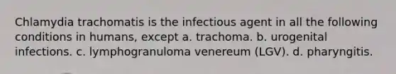 Chlamydia trachomatis is the infectious agent in all the following conditions in humans, except a. trachoma. b. urogenital infections. c. lymphogranuloma venereum (LGV). d. pharyngitis.