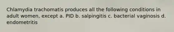 Chlamydia trachomatis produces all the following conditions in adult women, except a. PID b. salpingitis c. bacterial vaginosis d. endometritis