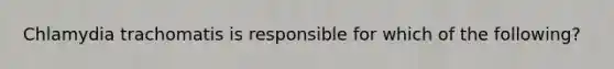 Chlamydia trachomatis is responsible for which of the following?