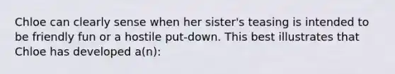 Chloe can clearly sense when her sister's teasing is intended to be friendly fun or a hostile put-down. This best illustrates that Chloe has developed a(n):