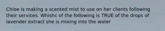 Chloe is making a scented mist to use on her clients following their services. Whishc of the following is TRUE of the drops of lavender extract she is mixing into the water