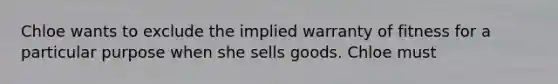 Chloe wants to exclude the implied warranty of fitness for a particular purpose when she sells goods. Chloe must