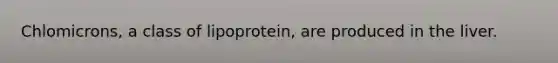 Chlomicrons, a class of lipoprotein, are produced in the liver.